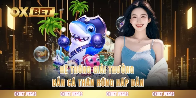 Hệ thống giải thưởng bắn cá thần rồng hấp dẫn
